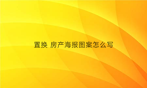 置换房产海报图案怎么写(置换房产如何操作)